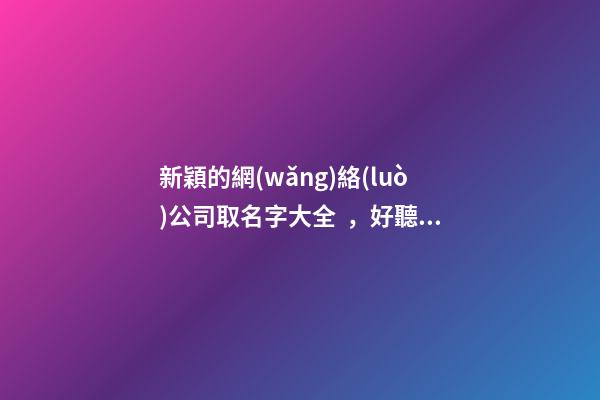 新穎的網(wǎng)絡(luò)公司取名字大全，好聽又小巧的網(wǎng)絡(luò)公司名稱-第1張-公司起名-玄機(jī)派